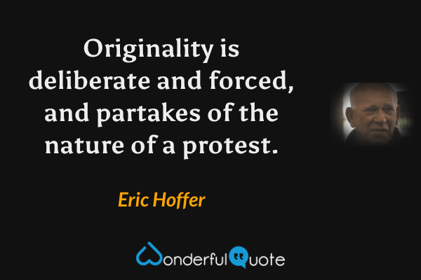 Originality is deliberate and forced, and partakes of the nature of a protest. - Eric Hoffer quote.
