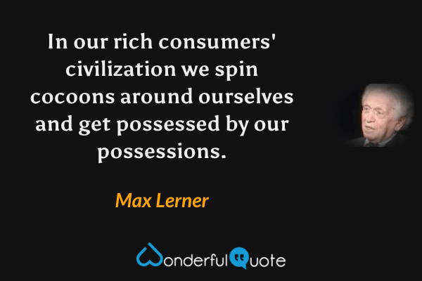 In our rich consumers' civilization we spin cocoons around ourselves and get possessed by our possessions. - Max Lerner quote.