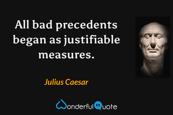 All bad precedents began as justifiable measures. - Julius Caesar quote.