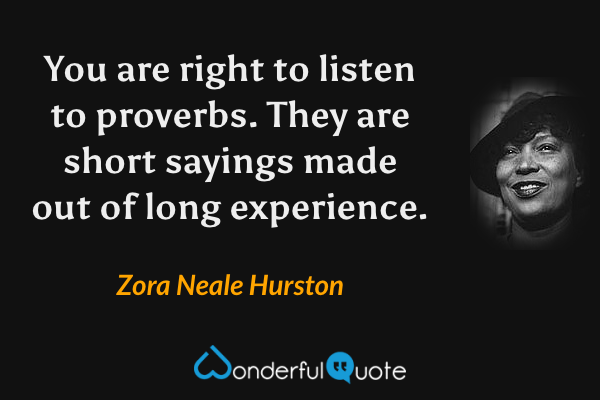 You are right to listen to proverbs. They are short sayings made out of long experience. - Zora Neale Hurston quote.