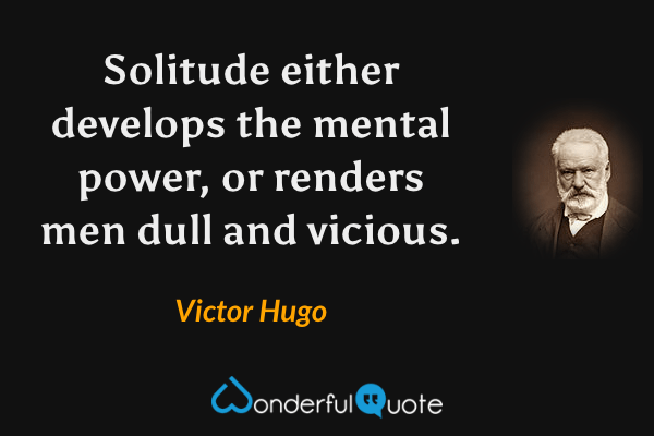 Solitude either develops the mental power, or renders men dull and vicious. - Victor Hugo quote.