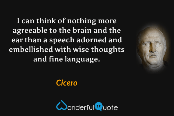 I can think of nothing more agreeable to the brain and the ear than a speech adorned and embellished with wise thoughts and fine language. - Cicero quote.