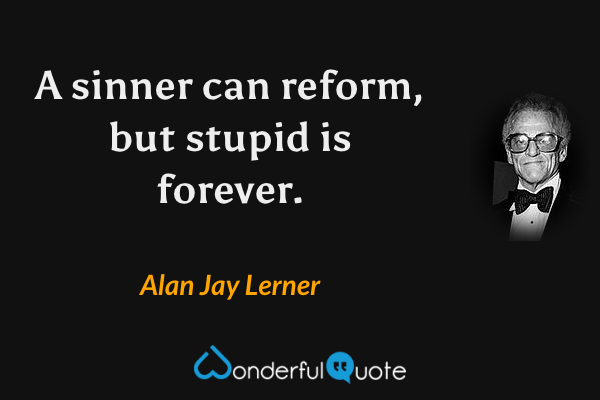 A sinner can reform, but stupid is forever. - Alan Jay Lerner quote.