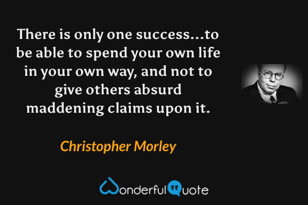 There is only one success...to be able to spend your own life in your own way, and not to give others absurd maddening claims upon it. - Christopher Morley quote.