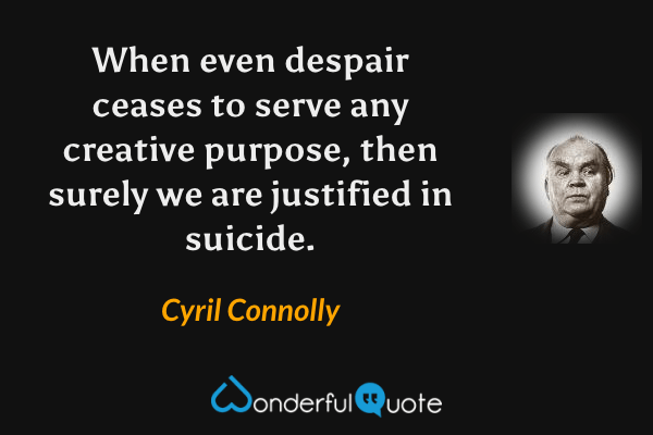When even despair ceases to serve any creative purpose, then surely we are justified in suicide. - Cyril Connolly quote.