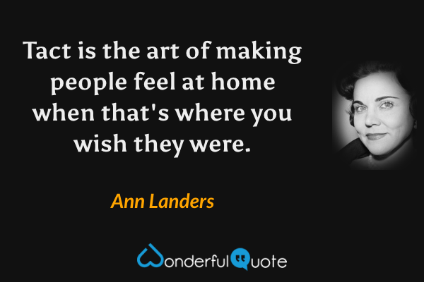 Tact is the art of making people feel at home when that's where you wish they were. - Ann Landers quote.