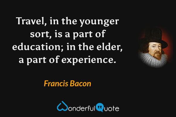 Travel, in the younger sort, is a part of education; in the elder, a part of experience. - Francis Bacon quote.