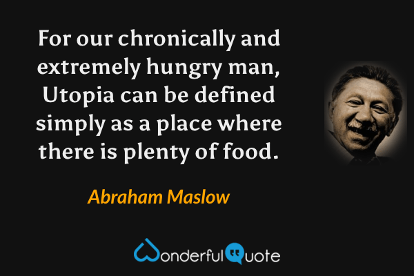 For our chronically and extremely hungry man, Utopia can be defined simply as a place where there is plenty of food. - Abraham Maslow quote.