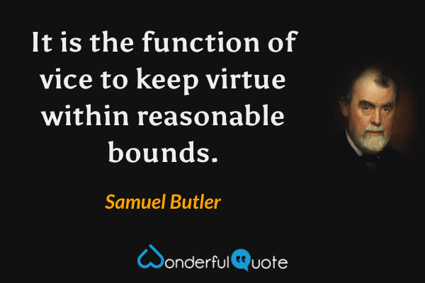It is the function of vice to keep virtue within reasonable bounds. - Samuel Butler quote.