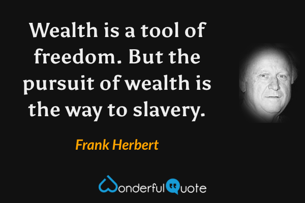 Wealth is a tool of freedom. But the pursuit of wealth is the way to slavery. - Frank Herbert quote.
