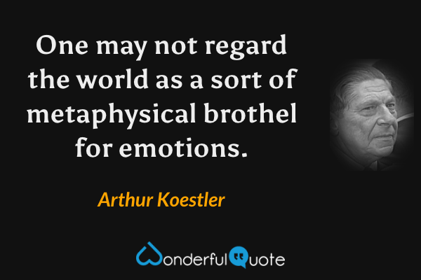 One may not regard the world as a sort of metaphysical brothel for emotions. - Arthur Koestler quote.