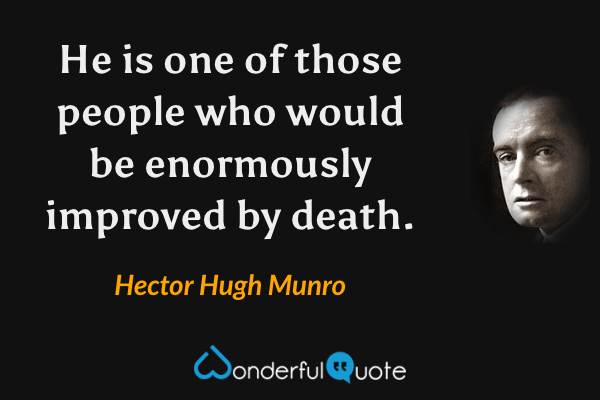 He is one of those people who would be enormously improved by death. - Hector Hugh Munro quote.