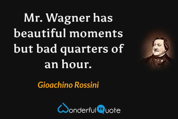 Mr. Wagner has beautiful moments but bad quarters of an hour. - Gioachino Rossini quote.