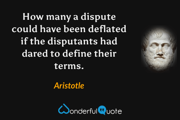 How many a dispute could have been deflated if the disputants had dared to define their terms. - Aristotle quote.