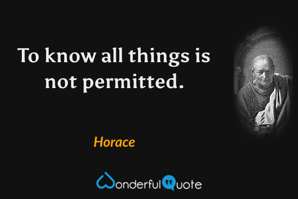 To know all things is not permitted. - Horace quote.