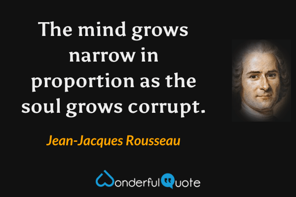 The mind grows narrow in proportion as the soul grows corrupt. - Jean-Jacques Rousseau quote.