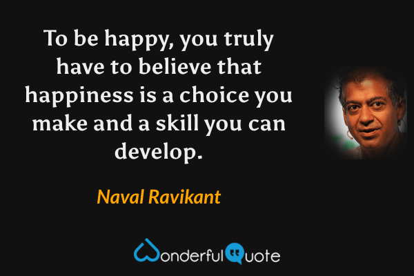 To be happy, you truly have to believe that happiness is a choice you make and a skill you can develop. - Naval Ravikant quote.