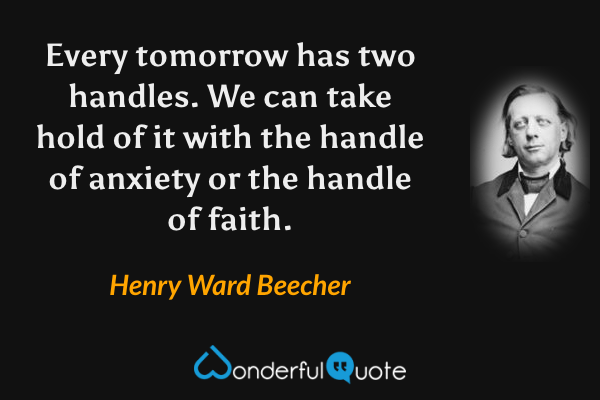 Every tomorrow has two handles. We can take hold of it with the handle of anxiety or the handle of faith. - Henry Ward Beecher quote.