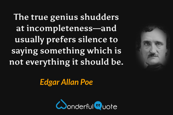 The true genius shudders at incompleteness—and usually prefers silence to saying something which is not everything it should be. - Edgar Allan Poe quote.