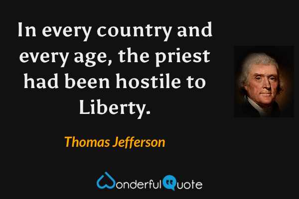 In every country and every age, the priest had been hostile to Liberty. - Thomas Jefferson quote.