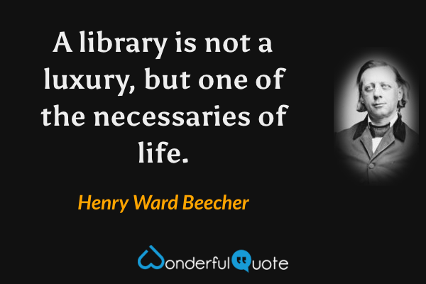 A library is not a luxury, but one of the necessaries of life. - Henry Ward Beecher quote.