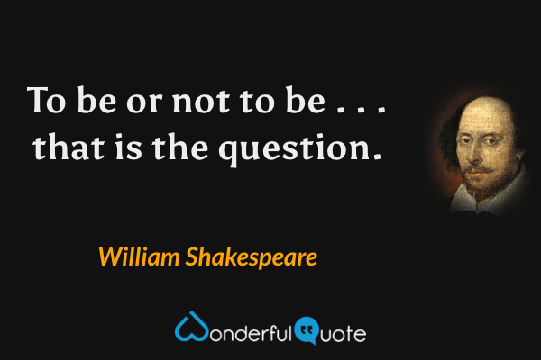 To be or not to be . . . that is the question. - William Shakespeare quote.