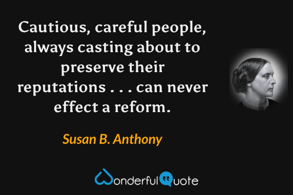 Cautious, careful people, always casting about to preserve their reputations . . . can never effect a reform. - Susan B. Anthony quote.