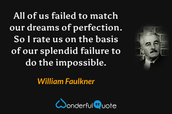 All of us failed to match our dreams of perfection. So I rate us on the basis of our splendid failure to do the impossible. - William Faulkner quote.