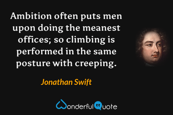 Ambition often puts men upon doing the meanest offices; so climbing is performed in the same posture with creeping. - Jonathan Swift quote.