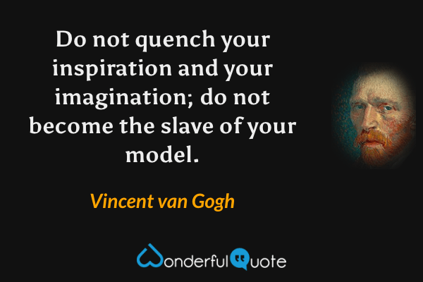 Do not quench your inspiration and your imagination; do not become the slave of your model. - Vincent van Gogh quote.