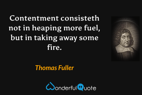 Contentment consisteth not in heaping more fuel, but in taking away some fire. - Thomas Fuller quote.