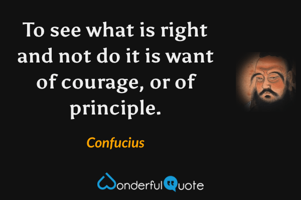 To see what is right and not do it is want of courage, or of principle. - Confucius quote.