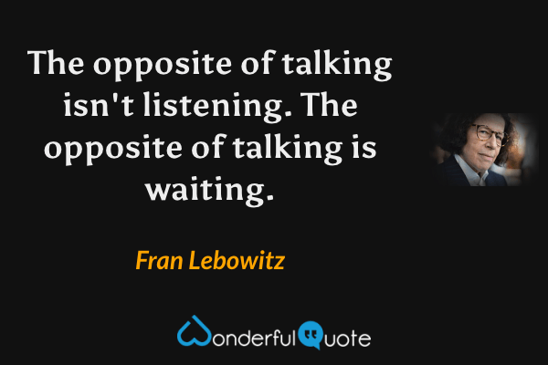 The opposite of talking isn't listening. The opposite of talking is waiting. - Fran Lebowitz quote.