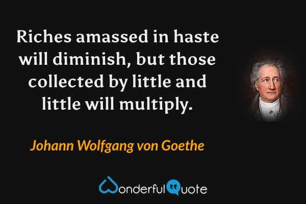 Riches amassed in haste will diminish, but those collected by little and little will multiply. - Johann Wolfgang von Goethe quote.