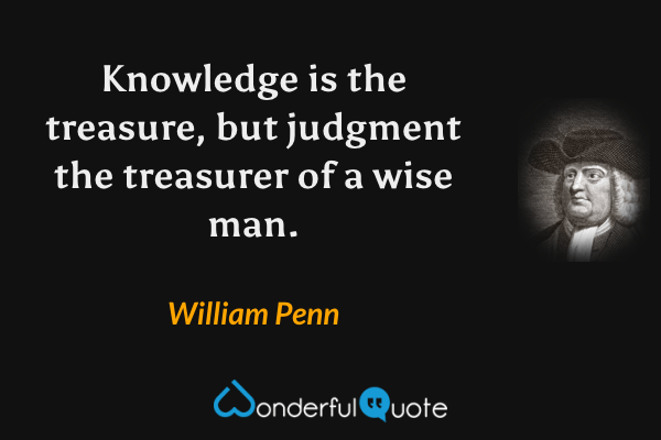Knowledge is the treasure, but judgment the treasurer of a wise man. - William Penn quote.