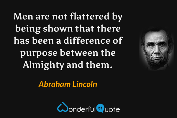 Men are not flattered by being shown that there has been a difference of purpose between the Almighty and them. - Abraham Lincoln quote.