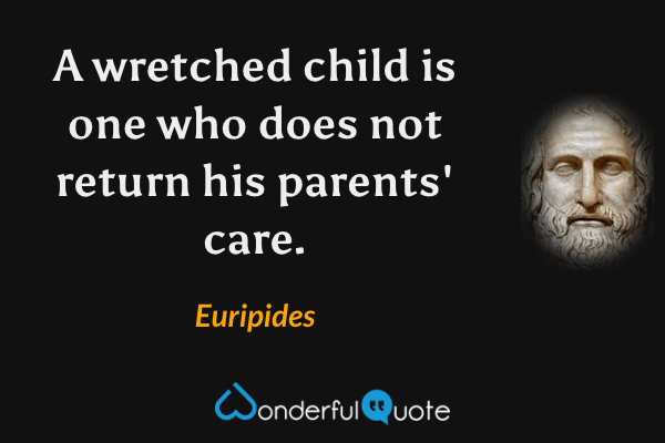 A wretched child is one who does not return his parents' care. - Euripides quote.