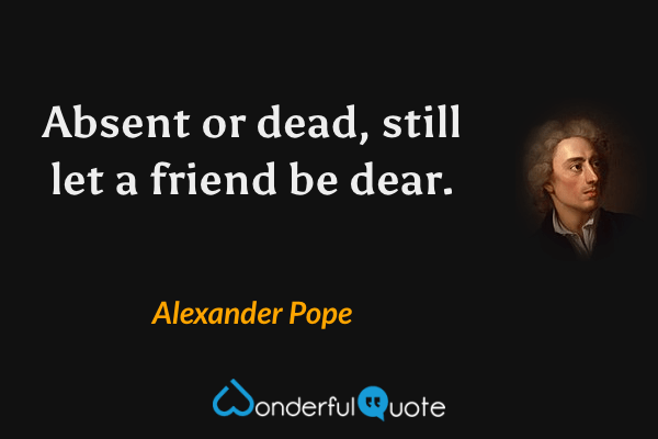 Absent or dead, still let a friend be dear. - Alexander Pope quote.