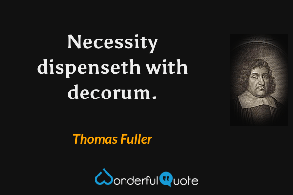 Necessity dispenseth with decorum. - Thomas Fuller quote.