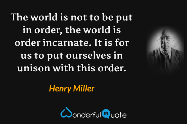 The world is not to be put in order, the world is order incarnate. It is for us to put ourselves in unison with this order. - Henry Miller quote.