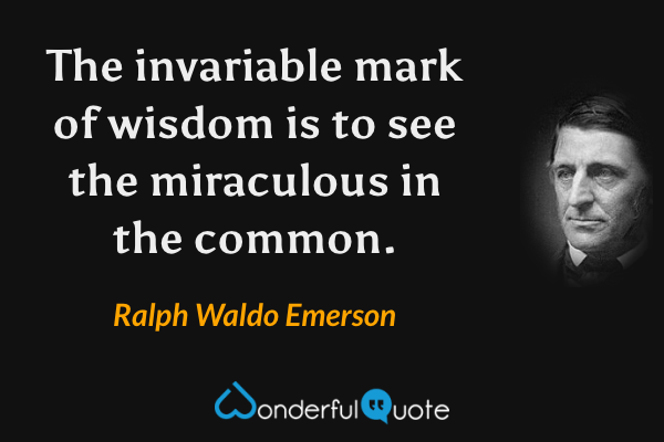The invariable mark of wisdom is to see the miraculous in the common. - Ralph Waldo Emerson quote.