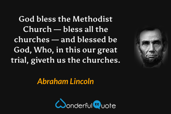 God bless the Methodist Church — bless all the churches — and blessed be God, Who, in this our great trial, giveth us the churches. - Abraham Lincoln quote.