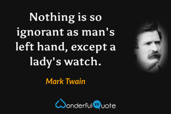 Nothing is so ignorant as man's left hand, except a lady's watch. - Mark Twain quote.