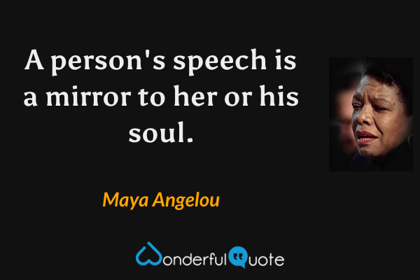 A person's speech is a mirror to her or his soul. - Maya Angelou quote.