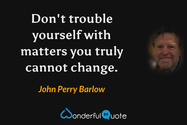 Don't trouble yourself with matters you truly cannot change. - John Perry Barlow quote.