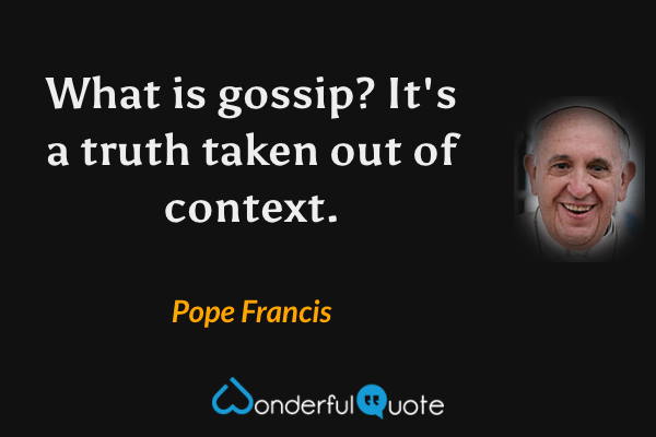 What is gossip? It's a truth taken out of context. - Pope Francis quote.