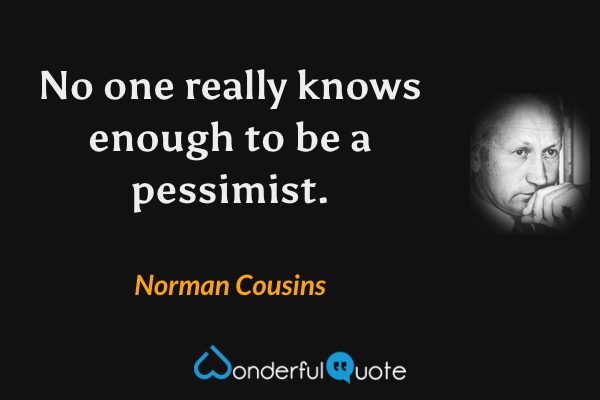 No one really knows enough to be a pessimist. - Norman Cousins quote.