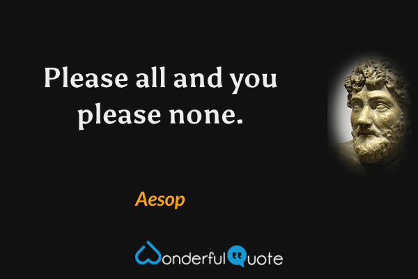 Please all and you please none. - Aesop quote.