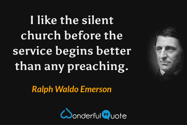 I like the silent church before the service begins better than any preaching. - Ralph Waldo Emerson quote.