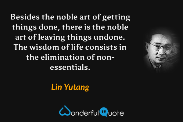 Besides the noble art of getting things done, there is the noble art of leaving things undone. The wisdom of life consists in the elimination of non-essentials. - Lin Yutang quote.